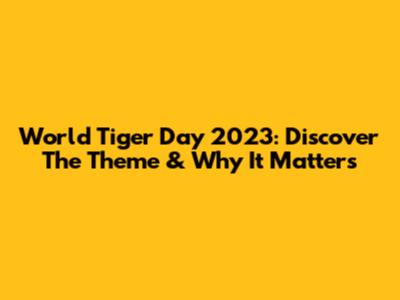 World Tiger Day 2023: Discover The Theme & Why It Matters
