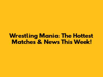 Wrestling Mania: The Hottest Matches & News This Week!