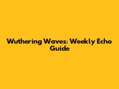 Wuthering Waves: Weekly Echo Guide