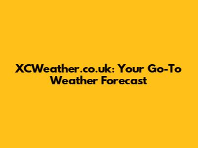 XCWeather.co.uk: Your Go-To Weather Forecast