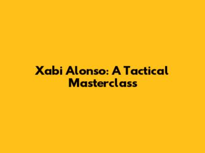 Xabi Alonso: A Tactical Masterclass