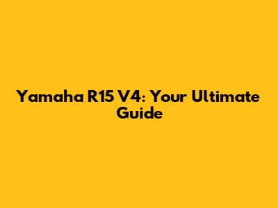 Yamaha R15 V4: Your Ultimate Guide
