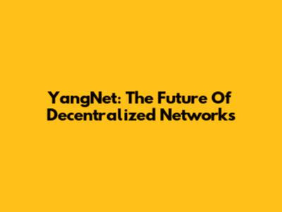 YangNet: The Future Of Decentralized Networks