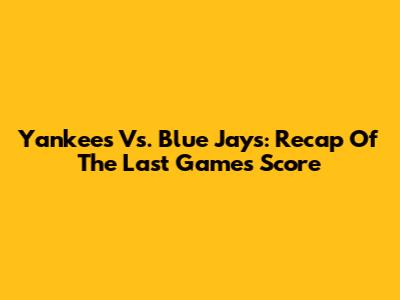 Yankees Vs. Blue Jays: Recap Of The Last Game's Score