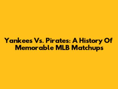 Yankees Vs. Pirates: A History Of Memorable MLB Matchups