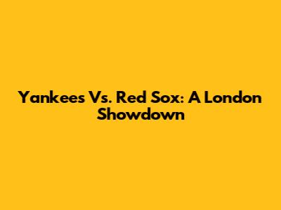 Yankees Vs. Red Sox: A London Showdown