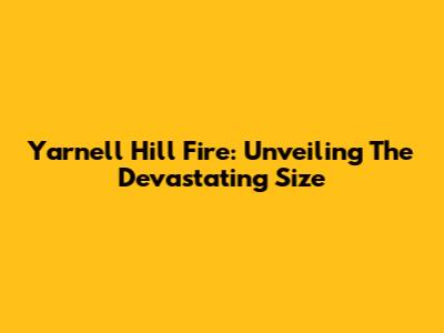 Yarnell Hill Fire: Unveiling The Devastating Size