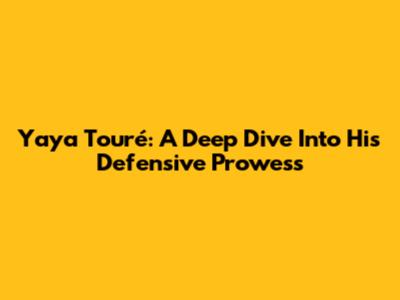 Yaya Touré: A Deep Dive Into His Defensive Prowess
