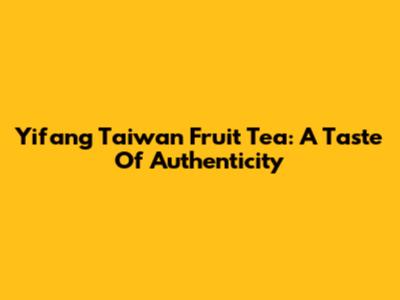 Yifang Taiwan Fruit Tea: A Taste Of Authenticity