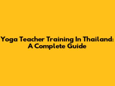 Yoga Teacher Training In Thailand: A Complete Guide