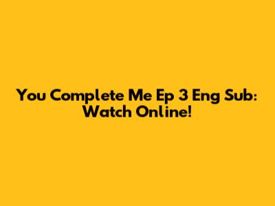You Complete Me Ep 3 Eng Sub: Watch Online!