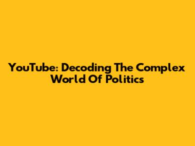 YouTube: Decoding The Complex World Of Politics