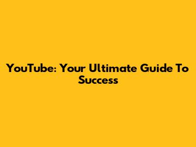 YouTube: Your Ultimate Guide To Success
