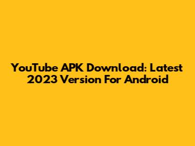 YouTube APK Download: Latest 2023 Version For Android