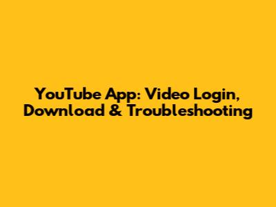 YouTube App: Video Login, Download & Troubleshooting