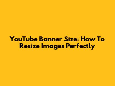 YouTube Banner Size: How To Resize Images Perfectly