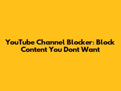 YouTube Channel Blocker: Block Content You Don't Want