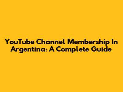 YouTube Channel Membership In Argentina: A Complete Guide