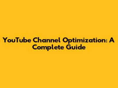 YouTube Channel Optimization: A Complete Guide