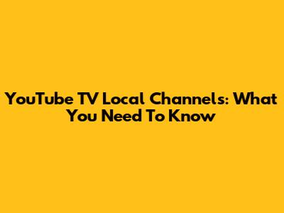 YouTube TV Local Channels: What You Need To Know