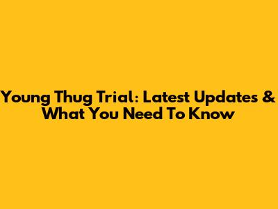 Young Thug Trial: Latest Updates & What You Need To Know