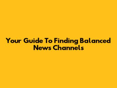 Your Guide To Finding Balanced News Channels