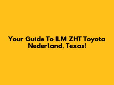 Your Guide To ILM ZHT Toyota Nederland, Texas!