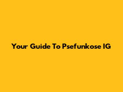 Your Guide To Psefunkose IG