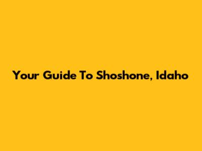 Your Guide To Shoshone, Idaho