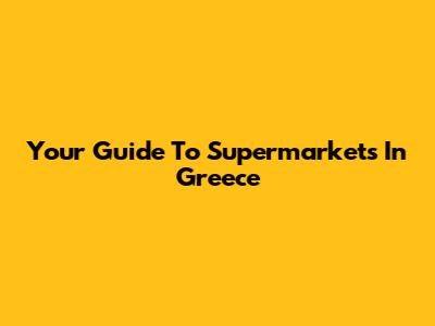 Your Guide To Supermarkets In Greece