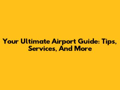 Your Ultimate Airport Guide: Tips, Services, And More