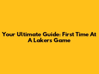 Your Ultimate Guide: First Time At A Lakers Game