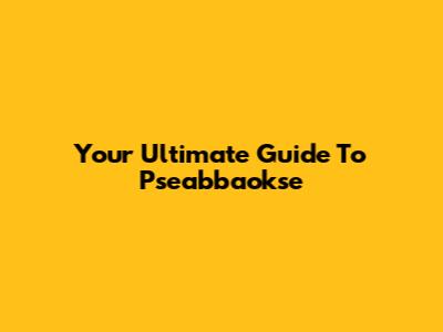 Your Ultimate Guide To Pseabbaokse