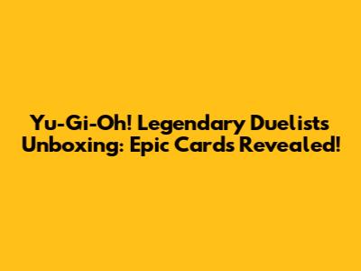 Yu-Gi-Oh! Legendary Duelists Unboxing: Epic Cards Revealed!