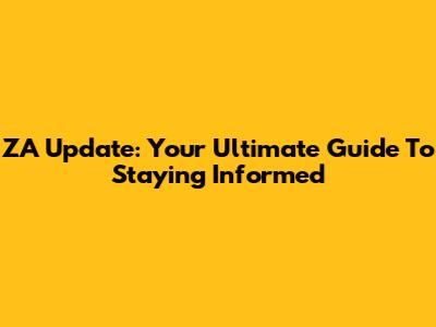 ZA Update: Your Ultimate Guide To Staying Informed
