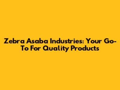 Zebra Asaba Industries: Your Go-To For Quality Products