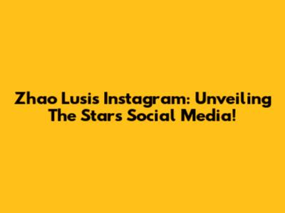 Zhao Lusi's Instagram: Unveiling The Star's Social Media!