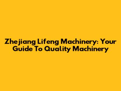 Zhejiang Lifeng Machinery: Your Guide To Quality Machinery