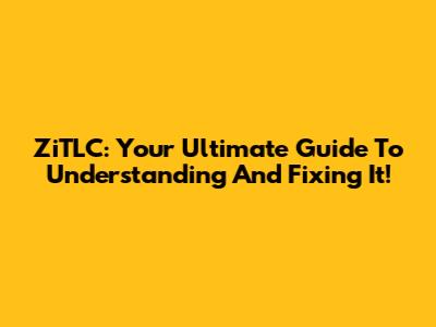 ZiTLC: Your Ultimate Guide To Understanding And Fixing It!