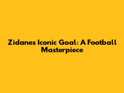 Zidane's Iconic Goal: A Football Masterpiece