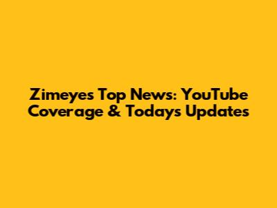 Zimeye's Top News: YouTube Coverage & Today's Updates