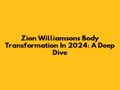 Zion Williamson's Body Transformation In 2024: A Deep Dive