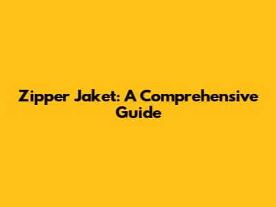 Zipper Jaket: A Comprehensive Guide