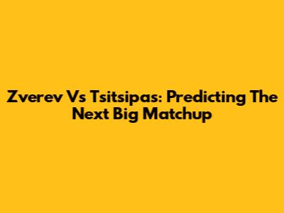 Zverev Vs Tsitsipas: Predicting The Next Big Matchup